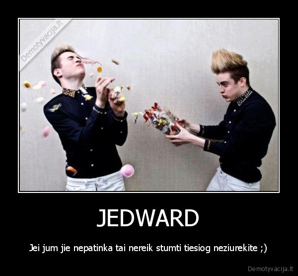 JEDWARD - Jei jum jie nepatinka tai nereik stumti tiesiog neziurekite ;)