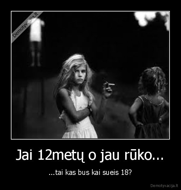 Jai 12metų o jau rūko... - ...tai kas bus kai sueis 18?