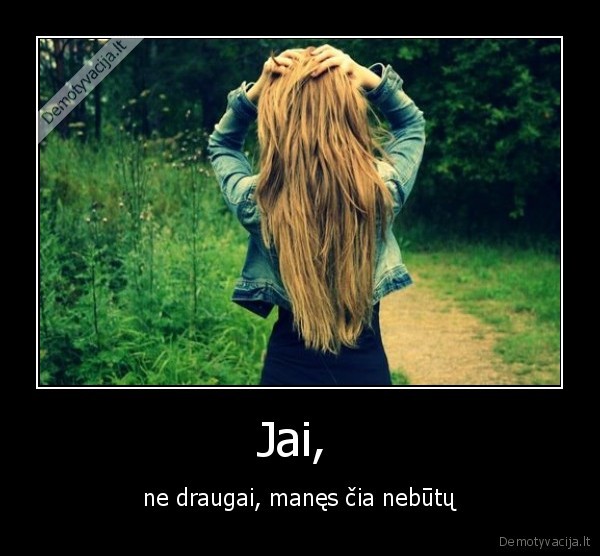 Jai,  - ne draugai, manęs čia nebūtų