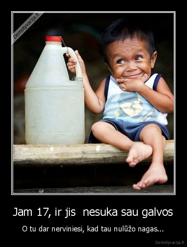 Jam 17, ir jis  nesuka sau galvos - O tu dar nerviniesi, kad tau nulūžo nagas...