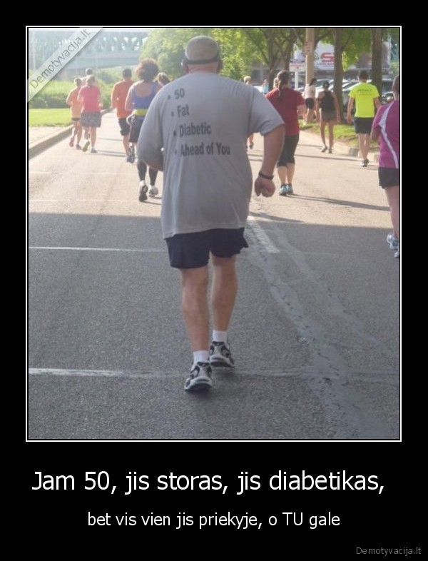 Jam 50, jis storas, jis diabetikas,  - bet vis vien jis priekyje, o TU gale