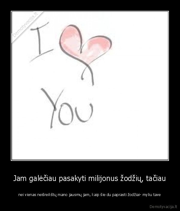 Jam galėčiau pasakyti milijonus žodžių, tačiau - nei vienas neišreikštų mano jausmų jam, kaip šie du paprasti žodžiai- myliu tave