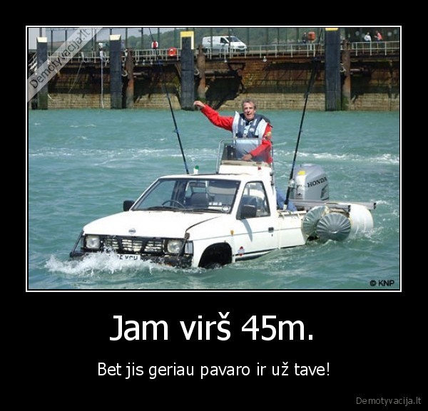 Jam virš 45m. - Bet jis geriau pavaro ir už tave!