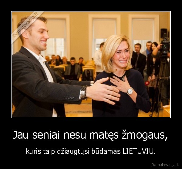 Jau seniai nesu matęs žmogaus, - kuris taip džiaugtųsi būdamas LIETUVIU.