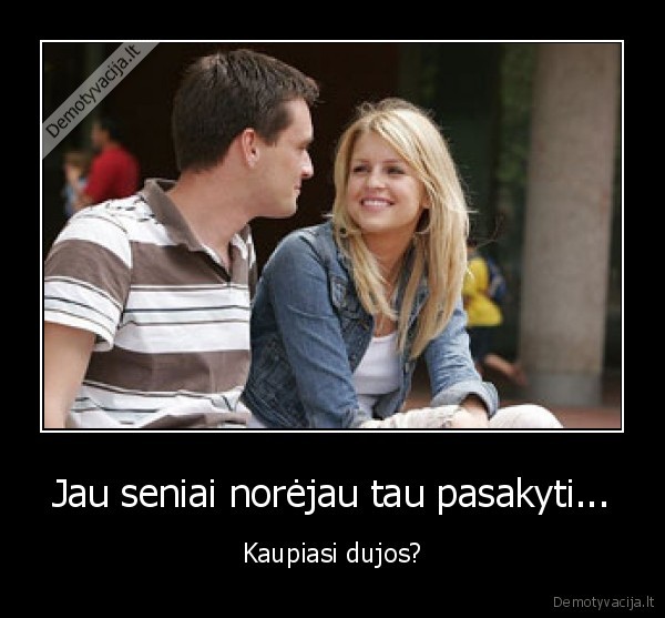 Jau seniai norėjau tau pasakyti... - Kaupiasi dujos?