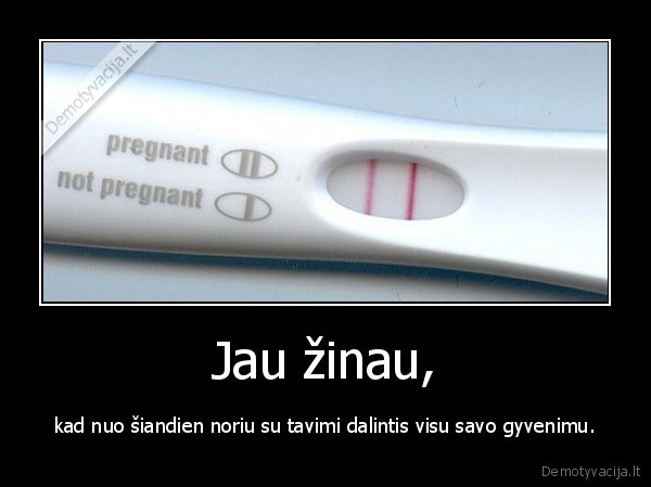 Jau žinau, - kad nuo šiandien noriu su tavimi dalintis visu savo gyvenimu.