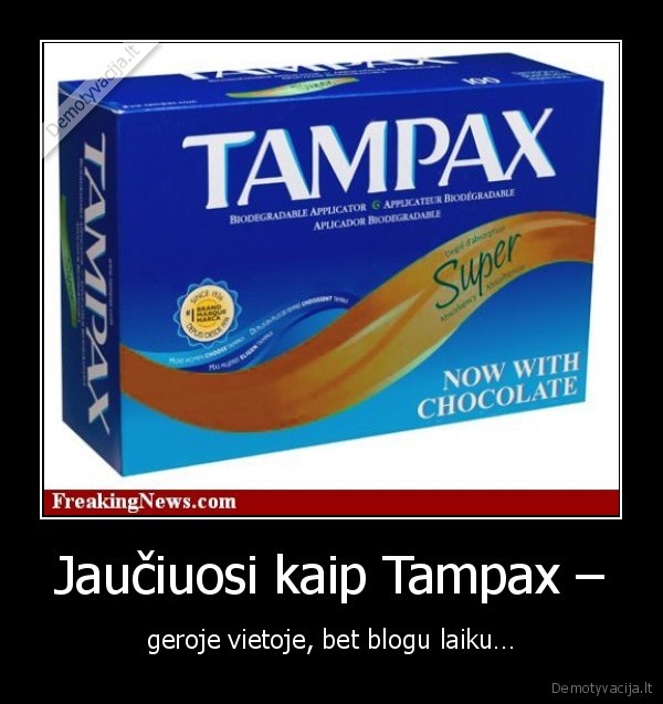 Jaučiuosi kaip Tampax – - geroje vietoje, bet blogu laiku…