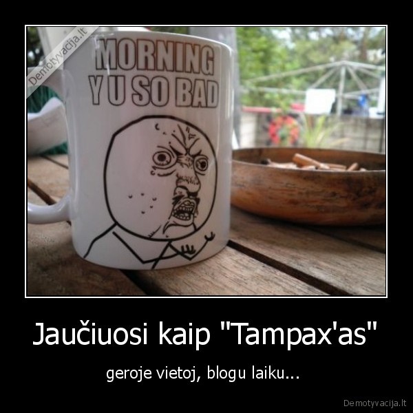 Jaučiuosi kaip "Tampax'as" - geroje vietoj, blogu laiku... 