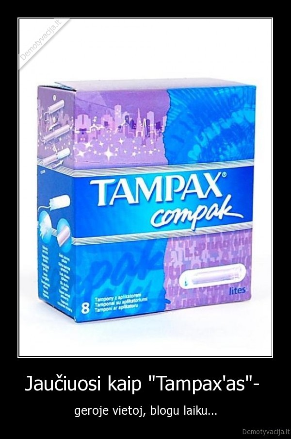 Jaučiuosi kaip "Tampax'as"-  - geroje vietoj, blogu laiku...