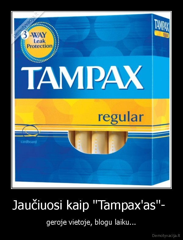 Jaučiuosi kaip "Tampax'as"-  - geroje vietoje, blogu laiku...