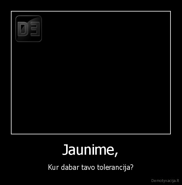 Jaunime, - Kur dabar tavo tolerancija?