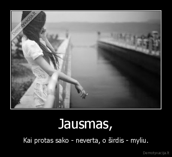 Jausmas, - Kai protas sako - neverta, o širdis - myliu.