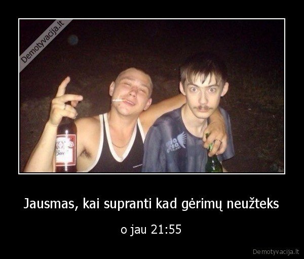 Jausmas, kai supranti kad gėrimų neužteks - o jau 21:55