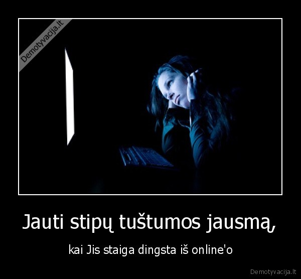 Jauti stipų tuštumos jausmą, - kai Jis staiga dingsta iš online'o