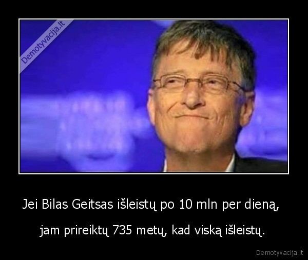 Jei Bilas Geitsas išleistų po 10 mln per dieną,  - jam prireiktų 735 metų, kad viską išleistų.