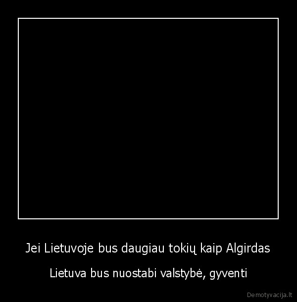 Jei Lietuvoje bus daugiau tokių kaip Algirdas - Lietuva bus nuostabi valstybė, gyventi