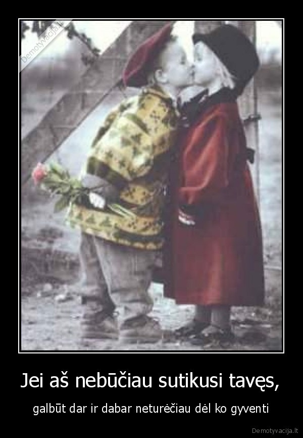 Jei aš nebūčiau sutikusi tavęs, - galbūt dar ir dabar neturėčiau dėl ko gyventi