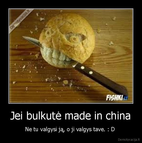 Jei bulkutė made in china - Ne tu valgysi ją, o ji valgys tave. : D 