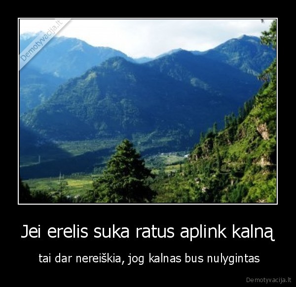 Jei erelis suka ratus aplink kalną -  tai dar nereiškia, jog kalnas bus nulygintas