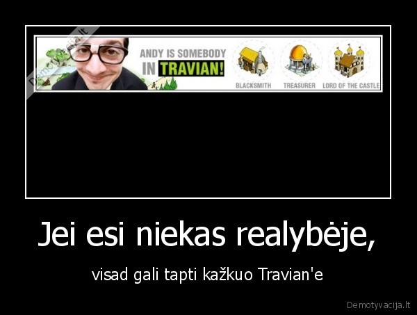 Jei esi niekas realybėje, - visad gali tapti kažkuo Travian'e