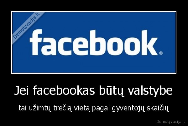 Jei facebookas būtų valstybe - tai užimtų trečią vietą pagal gyventojų skaičių