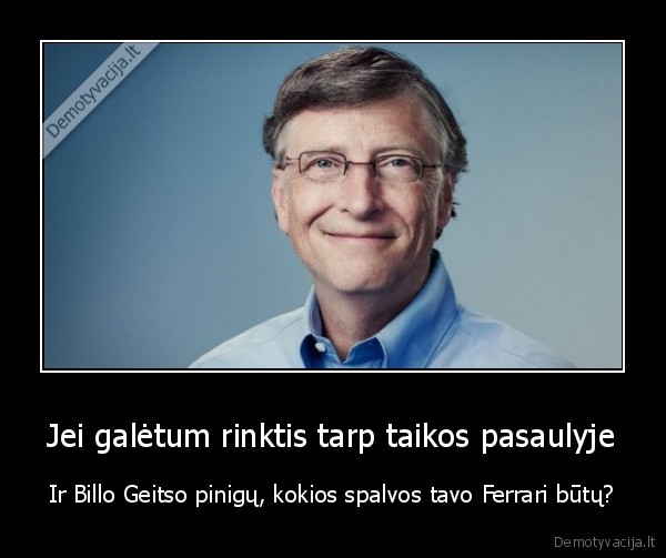 Jei galėtum rinktis tarp taikos pasaulyje - Ir Billo Geitso pinigų, kokios spalvos tavo Ferrari būtų?