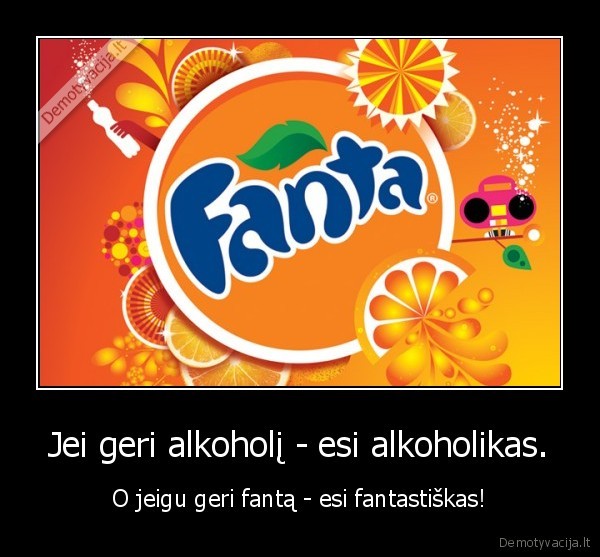 Jei geri alkoholį - esi alkoholikas. - O jeigu geri fantą - esi fantastiškas!