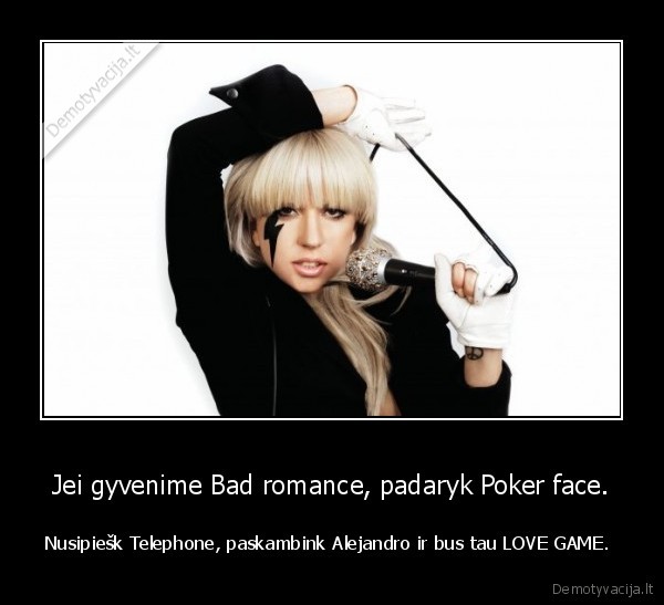 Jei gyvenime Bad romance, padaryk Poker face. - Nusipiešk Telephone, paskambink Alejandro ir bus tau LOVE GAME. 