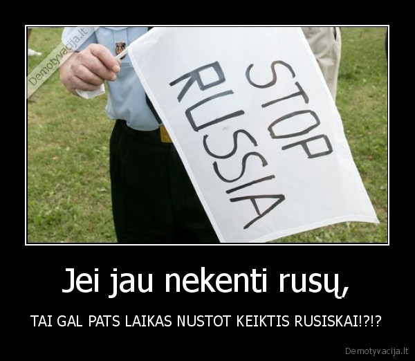 Jei jau nekenti rusų, - TAI GAL PATS LAIKAS NUSTOT KEIKTIS RUSISKAI!?!?