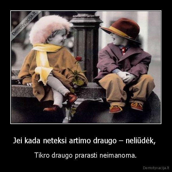 Jei kada neteksi artimo draugo – neliūdėk,  - Tikro draugo prarasti neimanoma.