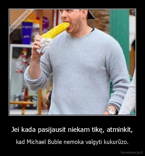 Jei kada pasijausit niekam tikę, atminkit, - kad Michael Buble nemoka valgyti kukurūzo.