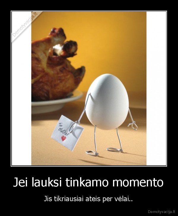 Jei lauksi tinkamo momento - Jis tikriausiai ateis per vėlai..