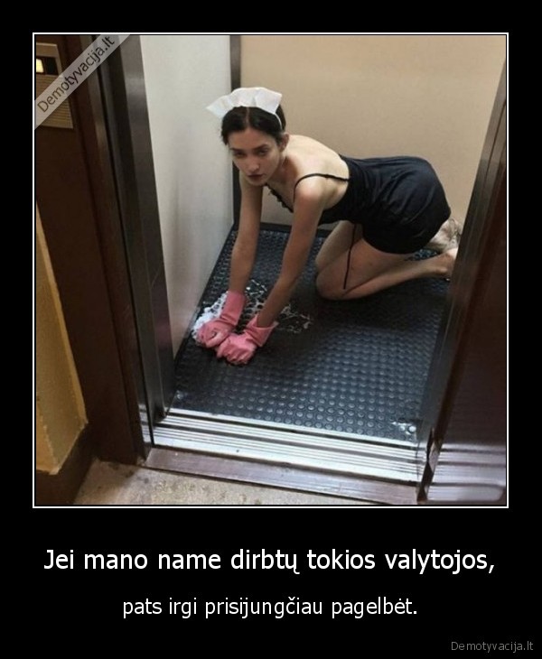 Jei mano name dirbtų tokios valytojos, - pats irgi prisijungčiau pagelbėt.