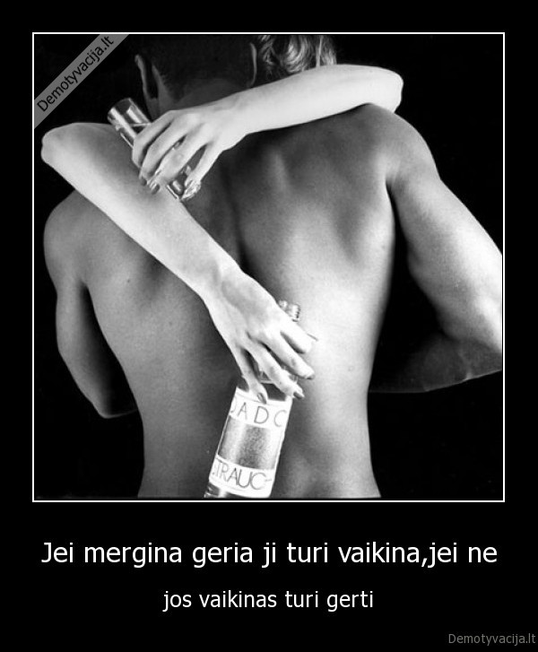 Jei mergina geria ji turi vaikina,jei ne - jos vaikinas turi gerti