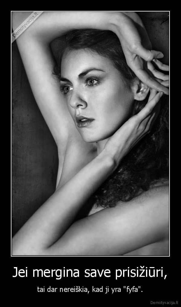 Jei mergina save prisižiūri, - tai dar nereiškia, kad ji yra "fyfa".