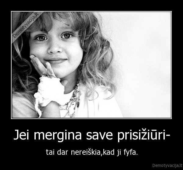 Jei mergina save prisižiūri- - tai dar nereiškia,kad ji fyfa.