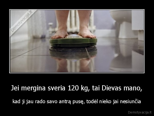 Jei mergina sveria 120 kg, tai Dievas mano, - kad ji jau rado savo antrą pusę, todėl nieko jai nesiunčia