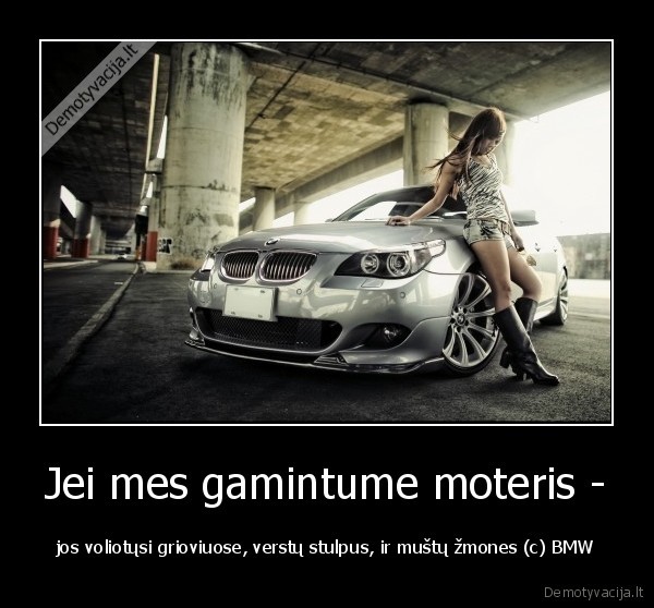 Jei mes gamintume moteris - - jos voliotųsi grioviuose, verstų stulpus, ir muštų žmones (c) BMW