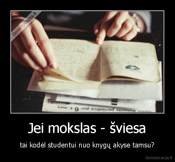 Jei mokslas - šviesa - tai kodėl studentui nuo knygų akyse tamsu?