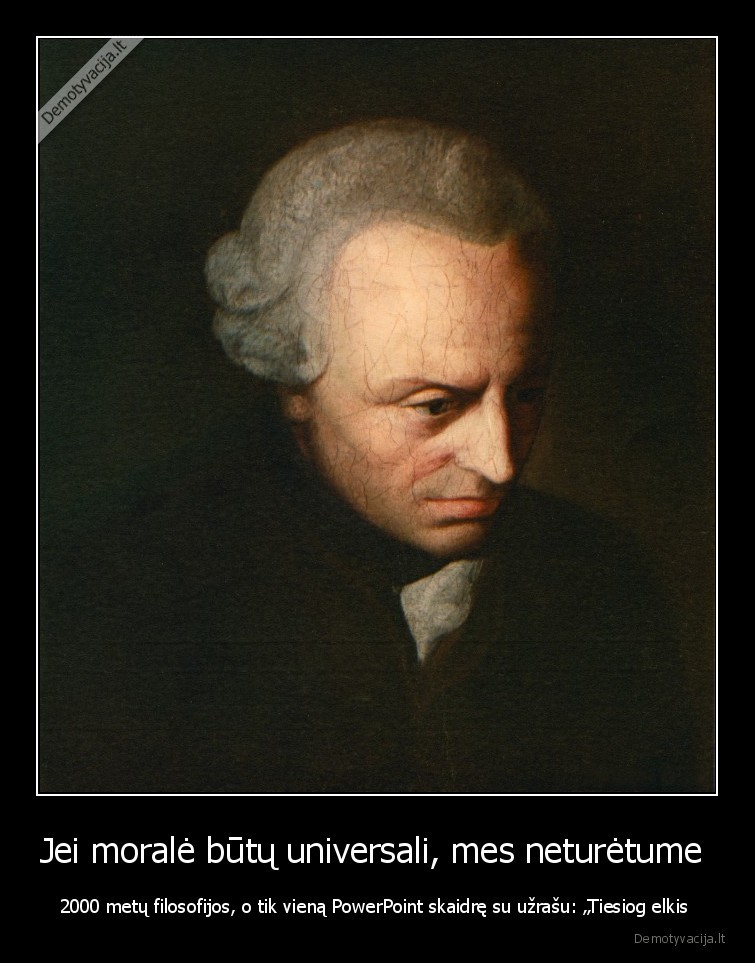 Jei moralė būtų universali, mes neturėtume  - 2000 metų filosofijos, o tik vieną PowerPoint skaidrę su užrašu: „Tiesiog elkis 