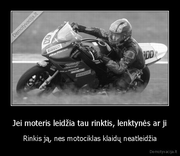 Jei moteris leidžia tau rinktis, lenktynės ar ji - Rinkis ją, nes motociklas klaidų neatleidžia