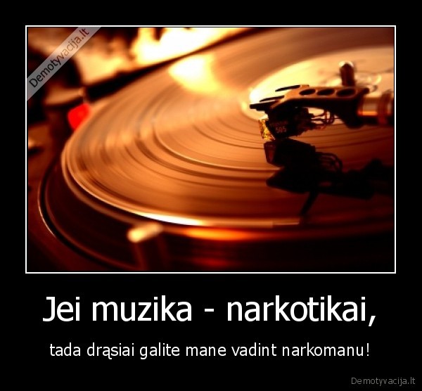 Jei muzika - narkotikai, - tada drąsiai galite mane vadint narkomanu!