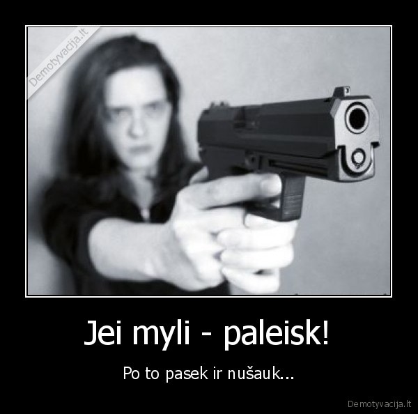 Jei myli - paleisk! - Po to pasek ir nušauk...