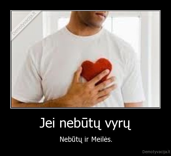 Jei nebūtų vyrų - Nebūtų ir Meilės.