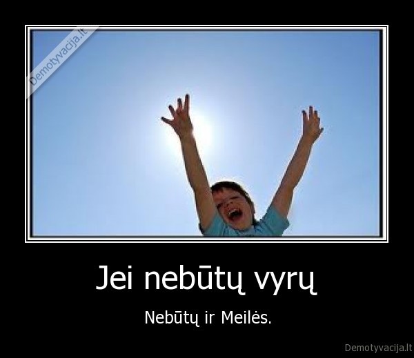 Jei nebūtų vyrų - Nebūtų ir Meilės.