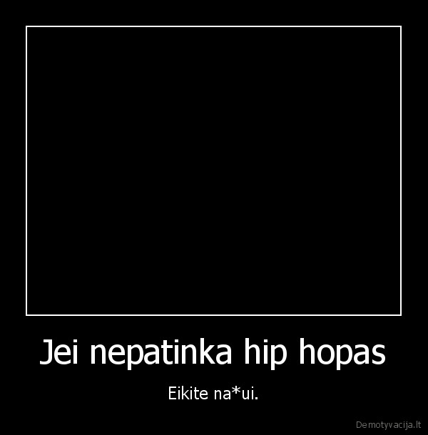 Jei nepatinka hip hopas - Eikite na*ui.