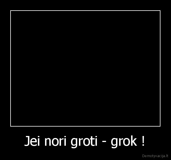 Jei nori groti - grok ! - 