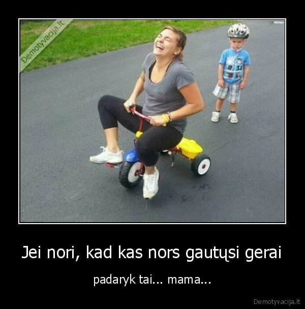 Jei nori, kad kas nors gautųsi gerai - padaryk tai... mama...