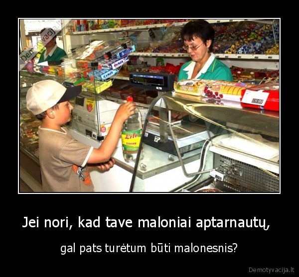 Jei nori, kad tave maloniai aptarnautų,  - gal pats turėtum būti malonesnis?