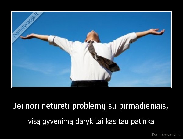 Jei nori neturėti problemų su pirmadieniais, - visą gyvenimą daryk tai kas tau patinka